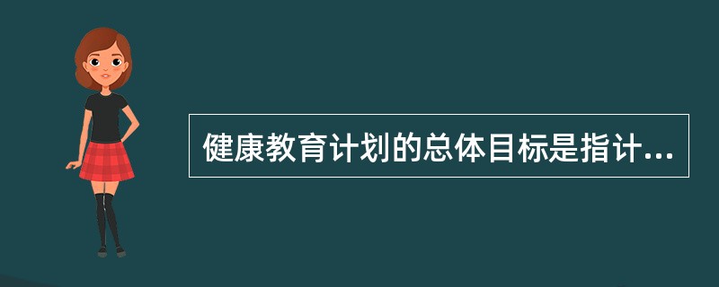 健康教育计划的总体目标是指计划理想的