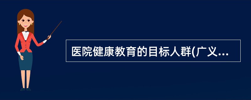 医院健康教育的目标人群(广义概念下的医院健康教育)为