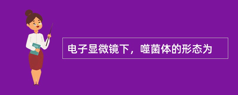 电子显微镜下，噬菌体的形态为