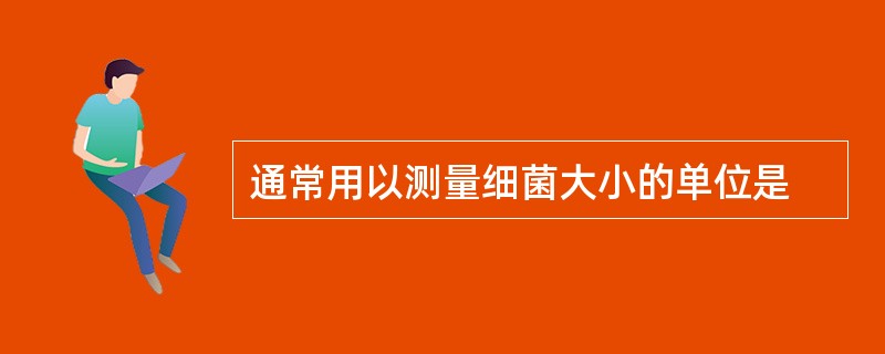 通常用以测量细菌大小的单位是