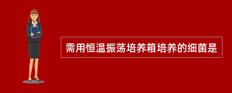 需用恒温振荡培养箱培养的细菌是