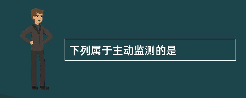 下列属于主动监测的是