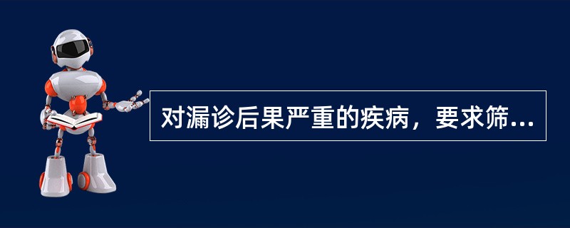 对漏诊后果严重的疾病，要求筛查试验