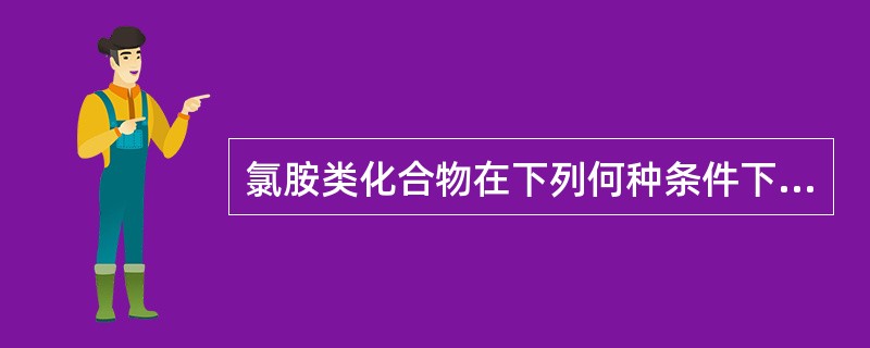 氯胺类化合物在下列何种条件下的杀菌效果最好