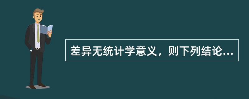 差异无统计学意义，则下列结论哪一个是错误的