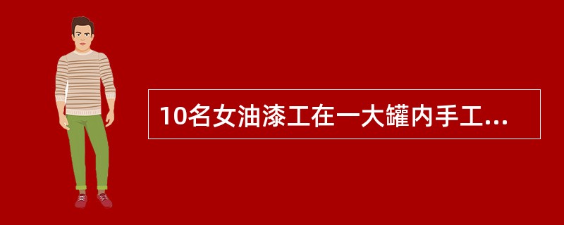 10名女油漆工在一大罐内手工涂漆，未采取个人防护措施，罐内亦无通风设备。工作不久即感头昏.胸闷.气短.全身无力，15～20分钟内有4名油漆工倒地昏迷，神志不清，立即送医院抢救。经对症治疗，3天后均痊愈