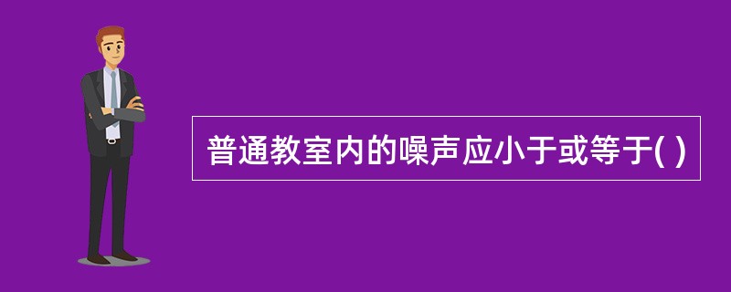 普通教室内的噪声应小于或等于( )