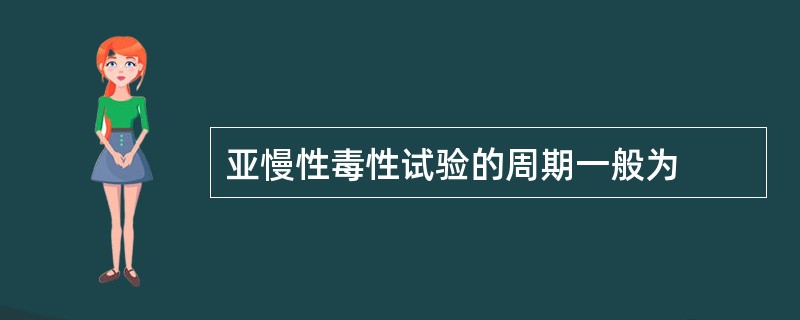 亚慢性毒性试验的周期一般为