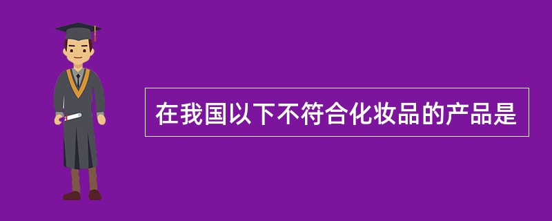 在我国以下不符合化妆品的产品是