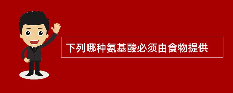 下列哪种氨基酸必须由食物提供