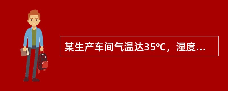 某生产车间气温达35℃，湿度为93％，该环境下工作属于