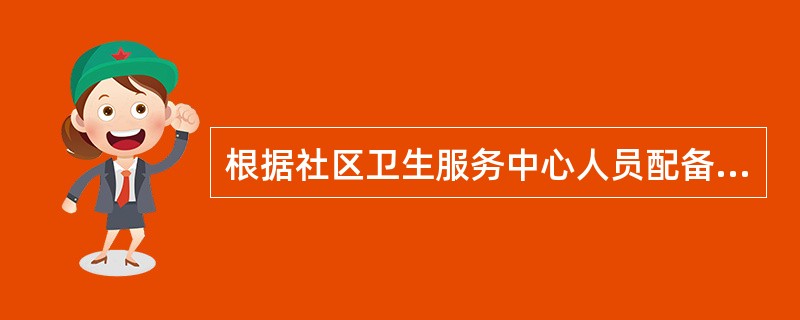 根据社区卫生服务中心人员配备指导标准，辖区人员每万人至少配备多少名全科医生