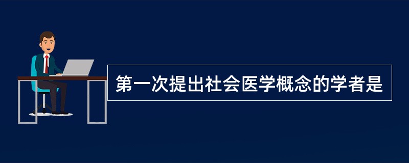 第一次提出社会医学概念的学者是