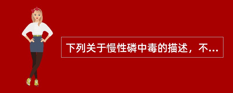 下列关于慢性磷中毒的描述，不正确的是
