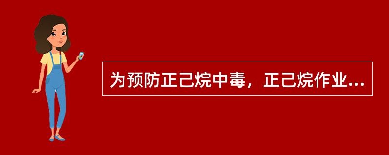 为预防正己烷中毒，正己烷作业车间应安装有效通风装置。使用含正己烷的溶剂，应尽量保持密闭，以减少其蒸汽逸出，确保车间正己烷空气浓度不超过