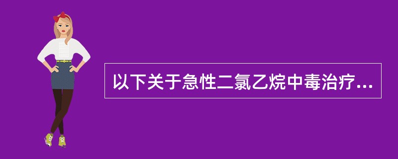 以下关于急性二氯乙烷中毒治疗原则描述不正确的是