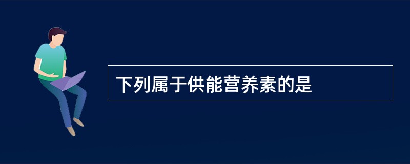 下列属于供能营养素的是