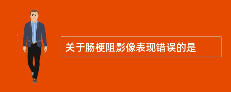 关于肠梗阻影像表现错误的是