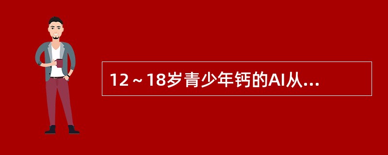 12～18岁青少年钙的AI从儿童期的800mg增加到（）