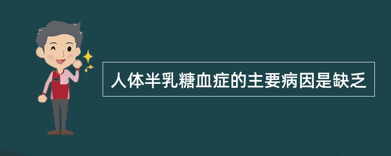 人体半乳糖血症的主要病因是缺乏