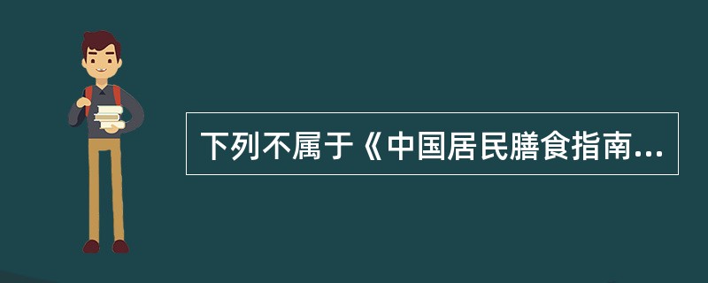 下列不属于《中国居民膳食指南》内容的是