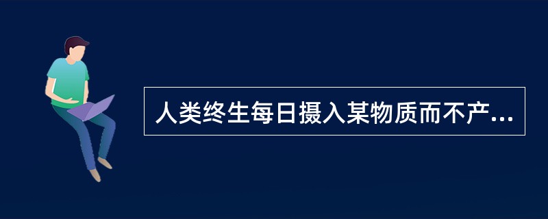 人类终生每日摄入某物质而不产生任何已知不良效应的剂量称为（）