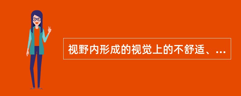 视野内形成的视觉上的不舒适、烦恼、干扰或造成视觉疲劳的亮度称为
