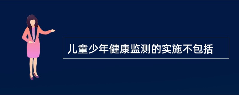 儿童少年健康监测的实施不包括