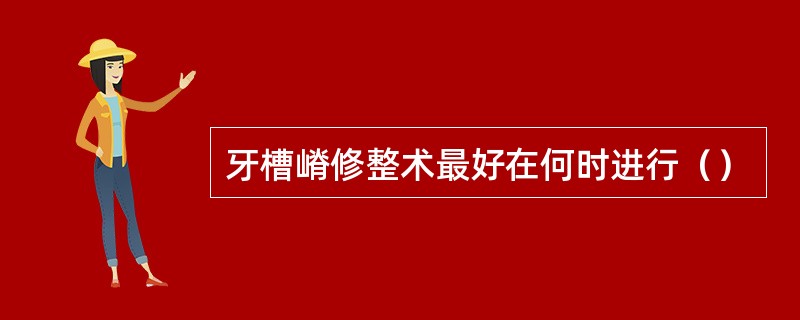 牙槽嵴修整术最好在何时进行（）