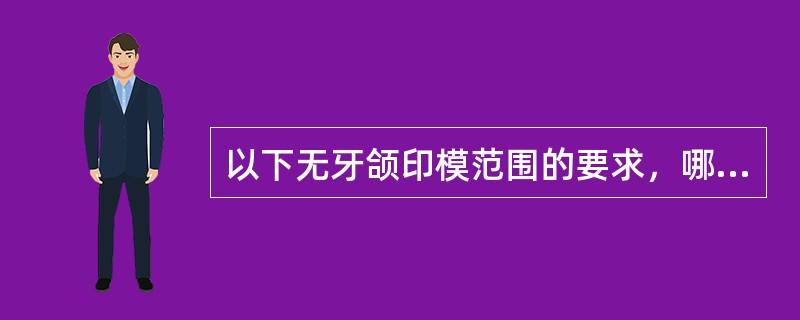 以下无牙颌印模范围的要求，哪项不正确（）