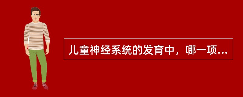 儿童神经系统的发育中，哪一项不正确