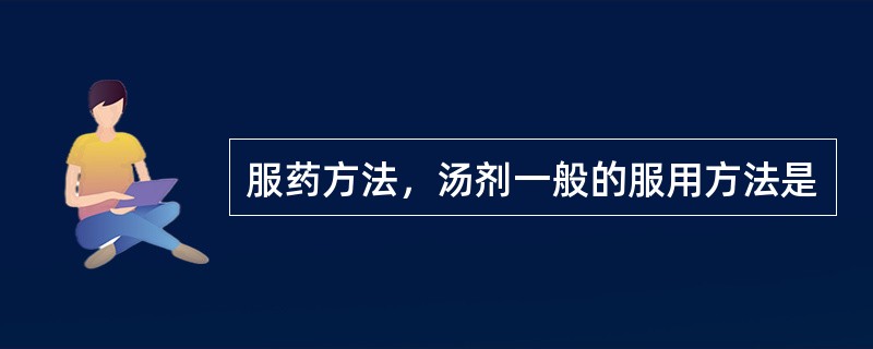 服药方法，汤剂一般的服用方法是