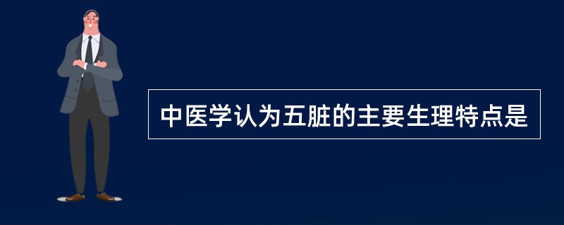 中医学认为五脏的主要生理特点是