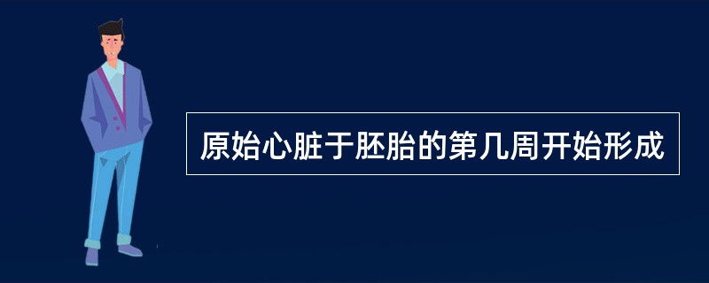 原始心脏于胚胎的第几周开始形成