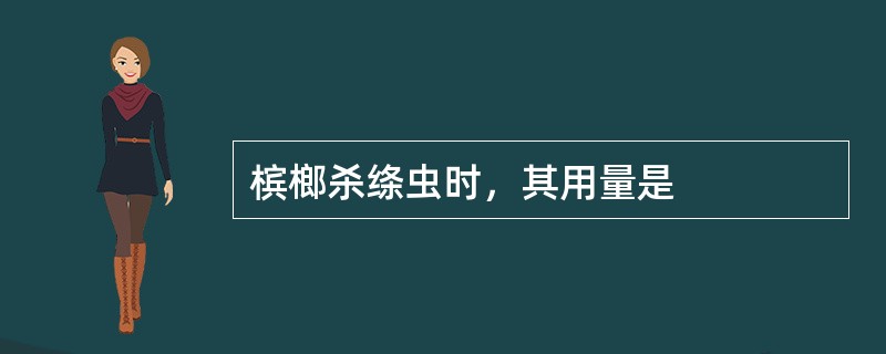 槟榔杀绦虫时，其用量是