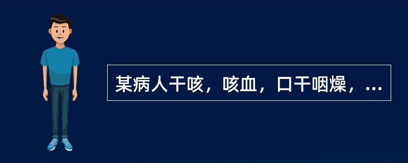 某病人干咳，咳血，口干咽燥，潮热，盗汗，面色潮红，舌红少津，脉细数。治疗宜