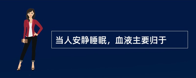 当人安静睡眠，血液主要归于