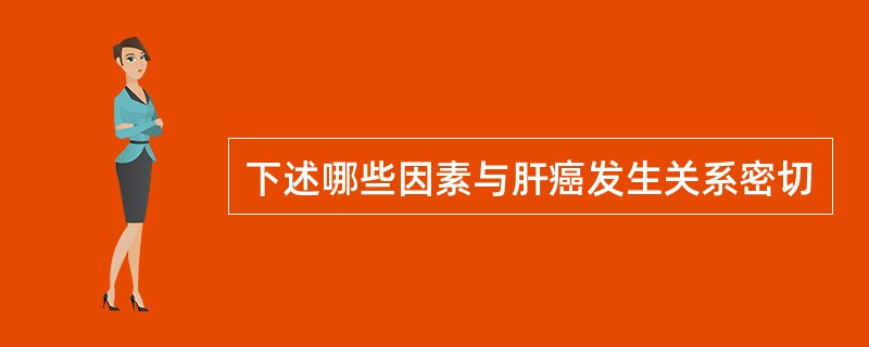 下述哪些因素与肝癌发生关系密切 下述哪些因素与肝癌发生关系密切
