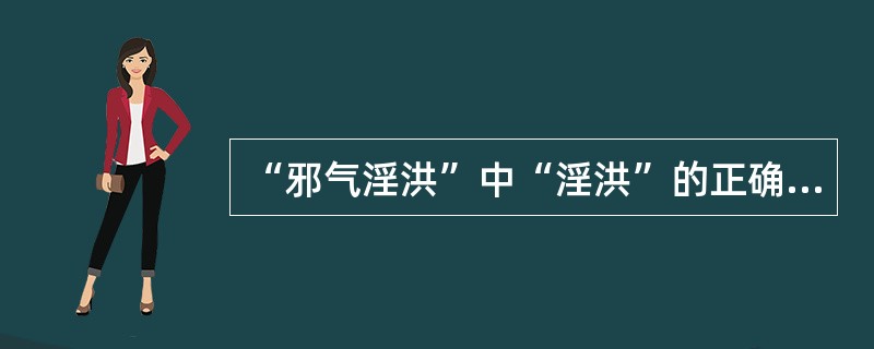 “邪气淫洪”中“淫洪”的正确解释是