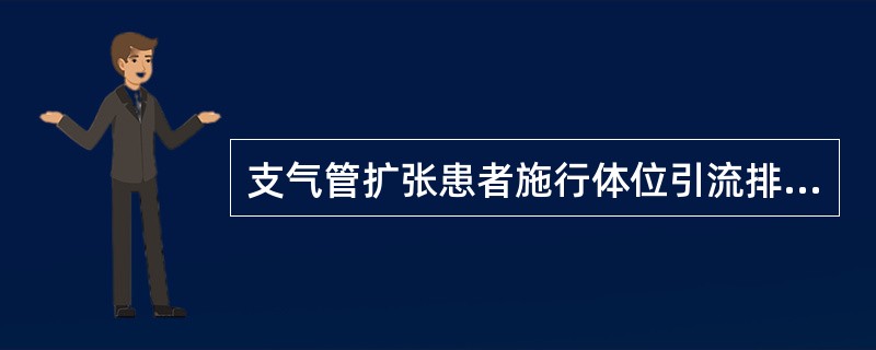 支气管扩张患者施行体位引流排痰，下列哪项正确()