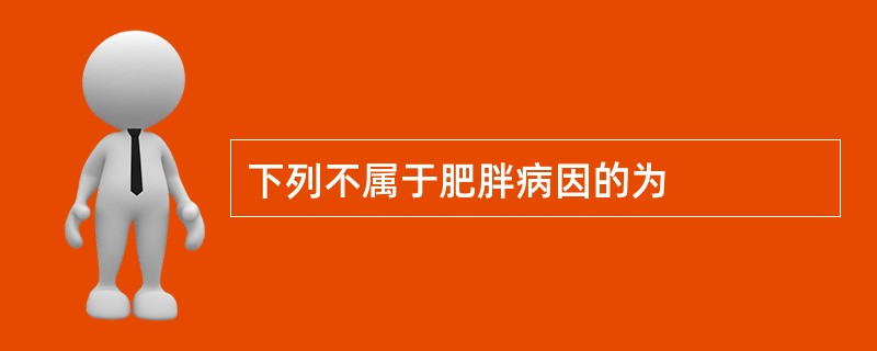 下列不属于肥胖病因的为