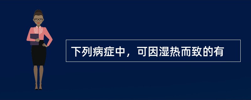 下列病症中，可因湿热而致的有