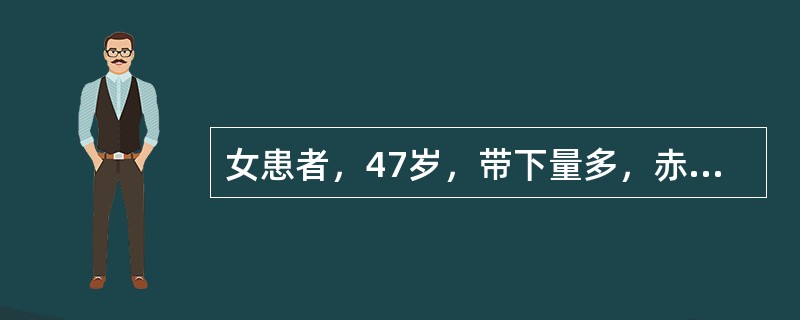 女患者，47岁，带下量多，赤白相兼，质粘腻，腐臭难闻，小腹疼痛，大便干结，小便黄少，舌红，苔黄干，脉数，中医辨证为：