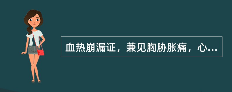 血热崩漏证，兼见胸胁胀痛，心烦易怒、脉弦者，治宜(　　)。