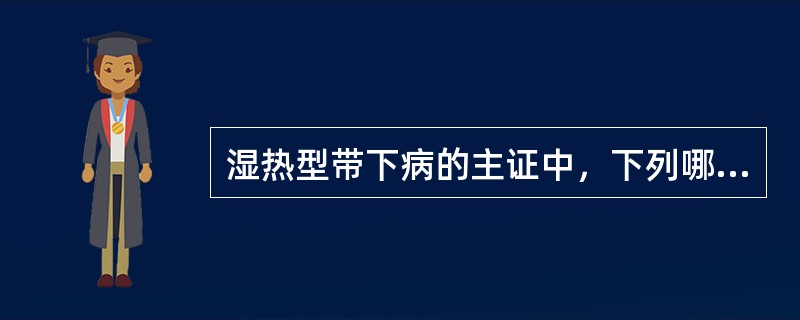 湿热型带下病的主证中，下列哪项是错误的：