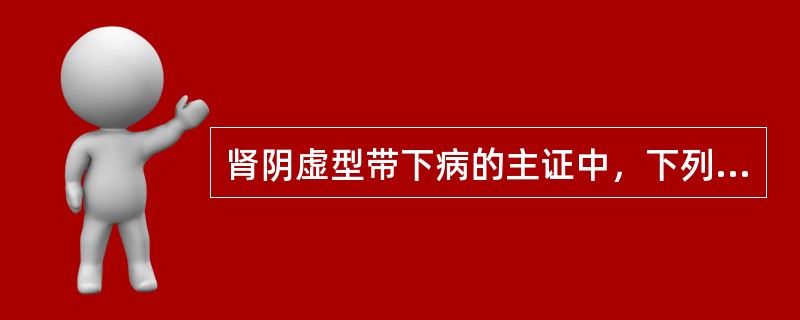 肾阴虚型带下病的主证中，下列哪项是错误的：