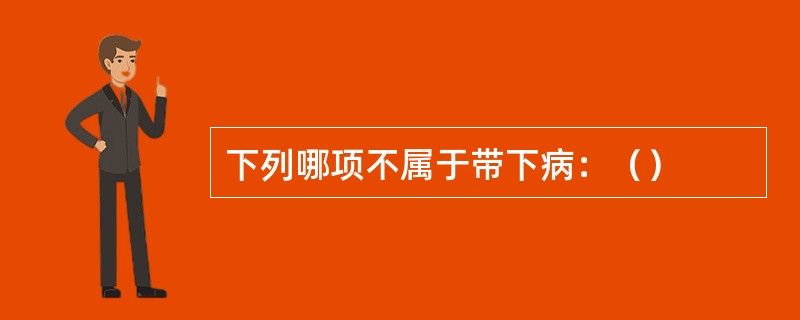 下列哪项不属于带下病：（）