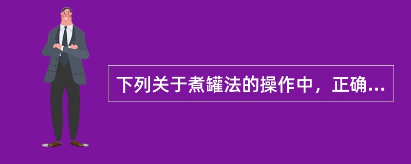 下列关于煮罐法的操作中，正确的是：()