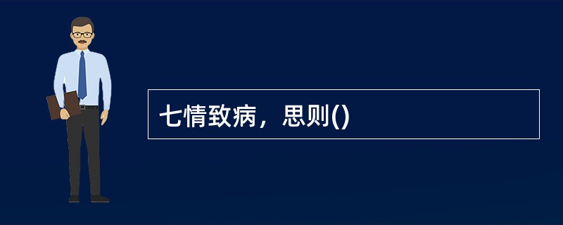 七情致病，思则()
