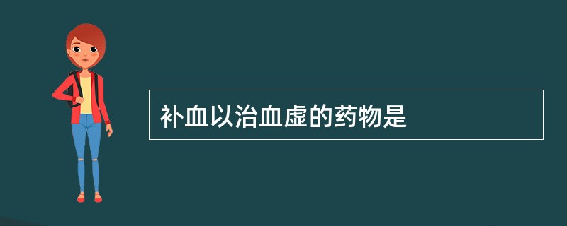 补血以治血虚的药物是